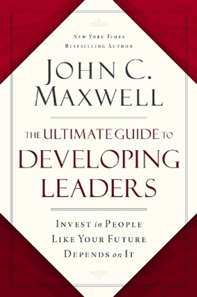 The Ultimate Guide to Developing Leaders: Invest in People Like Your Future Depends on It by John C. Maxwell 9781400246212