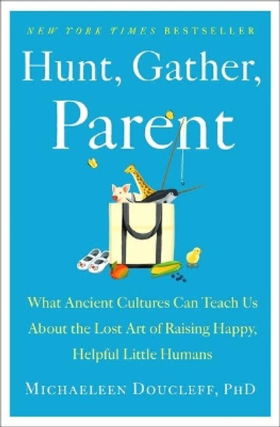 Hunt, Gather, Parent: What Ancient Cultures Teach Us about the Lost Art of Raising Happy, Helpful, Little Humans by Michaeleen Doucleff 9781982149673