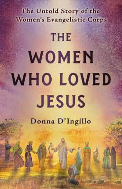 The Women Who Loved Jesus: The Utold Story of the Women's Evangelistic Corps by Donna D'Ingillo 9781579830625