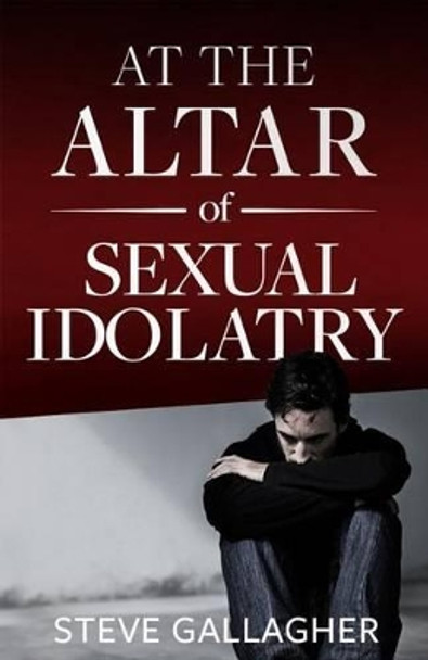 At the Altar of Sexual Idolatry-New Edition by Steve Gallagher 9780986152825