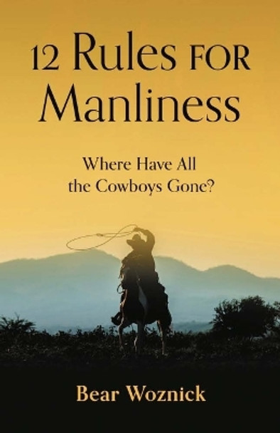 12 Rules for Manliness: Where Have All the Cowboys Gone? by Bear Woznick 9781644136362