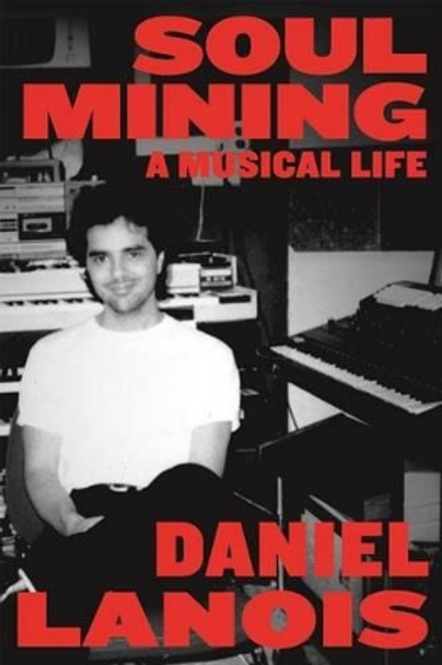 Soul Mining: A Musical Life by Daniel Lanois 9780865478596