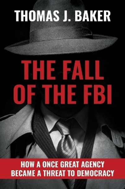 The Fall of the FBI: How a Once Great Agency Became a Threat to Democracy by Thomas J Baker 9781637586242