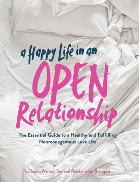 A Happy Life in an Open Relationship: The Essential Guide to a Healthy and Fulfilling Nonmonogamous Love Life (Open Marriage and Polyamory Book, Couples Relationship Advice from Sex Therapist) by Susan Wenzel 9781452178073