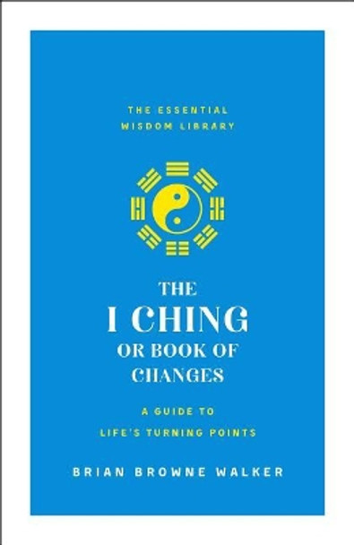 The I Ching or Book of Changes: A Guide to Life's Turning Points: The Essential Wisdom Library by Brian Browne Walker 9781250209054