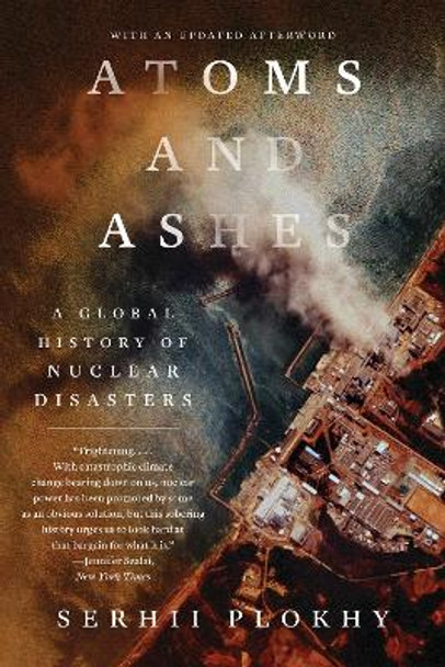 Atoms and Ashes: A Global History of Nuclear Disasters by Serhii Plokhy 9781324064558