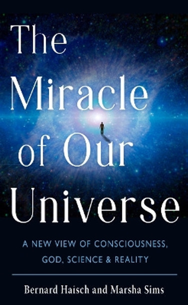 The Miracle Fo Our Universe: A New View of Consciousness, God, Science, and Reality by Bernard Haisch 9781637480144