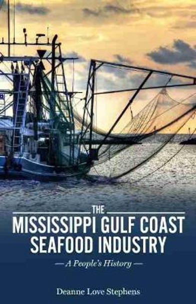 The Mississippi Gulf Coast Seafood Industry: A People's History by Deanne Love Stephens 9781496833501