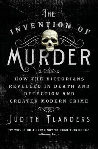 The Invention of Murder: How the Victorians Revelled in Death and Detection and Created Modern Crime by Judith Flanders 9781250048530