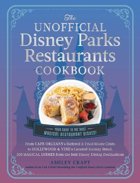 The Unofficial Disney Parks Restaurants Cookbook: From Cafe Orleans's Battered & Fried Monte Cristo to Hollywood & Vine's Caramel Monkey Bread, 100 Magical Dishes from the Best Disney Dining Destinations by Ashley Craft 9781507220351