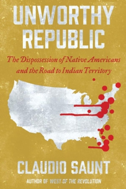 Unworthy Republic: The Dispossession of Native Americans and the Road to Indian Territory by Claudio Saunt 9780393541564