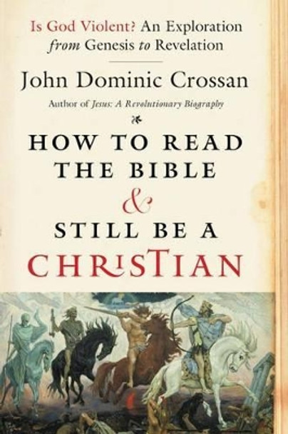 How To Read The Bible And Still Be A Christian: Struggling With Divine Violence From Genesis Through Revelation by John Dominic Crossan 9780062203618