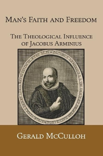 Man's Faith and Freedom: The Theological Influence of Jacobus Arminius by Gerald O McCulloh