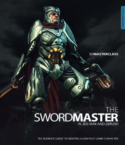 3D Masterclass: The Swordmaster in 3ds Max and Zbrush: The Ultimate Guide to Creating a Low Poly Game Character by Gavin Goulden