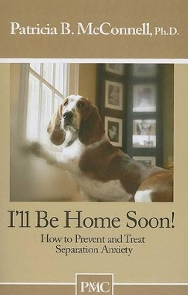 I'll Be Home Soon: How to Prevent and Treat Separation Anxiety by Patricia B McConnell