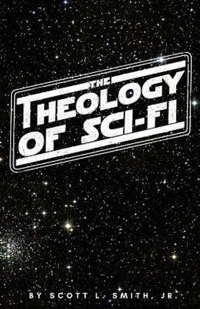 The Theology of Sci-Fi: The Christian's Guide to the Galaxy by Scott L Smith, Jr