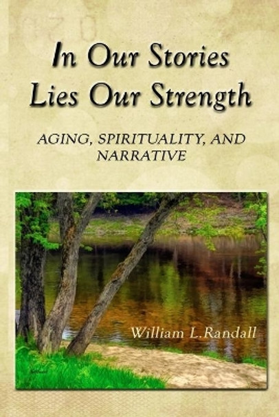 In Our Stories Lies Our Strength: Aging, Spirituality, and Narrative by William Lowell Randall