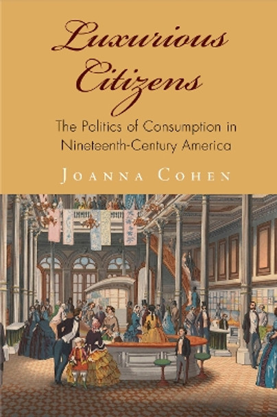 Luxurious Citizens: The Politics of Consumption in Nineteenth-Century America by Joanna Cohen