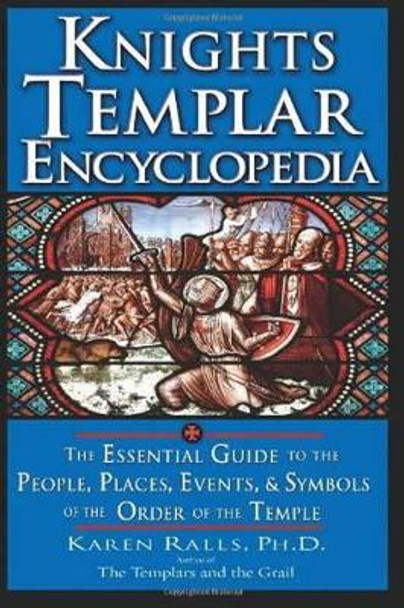 Knights Templar Encyclopedia: The Essential Guide to the People Places Events and Symbols of the Order of the Temple by Karen Ralls