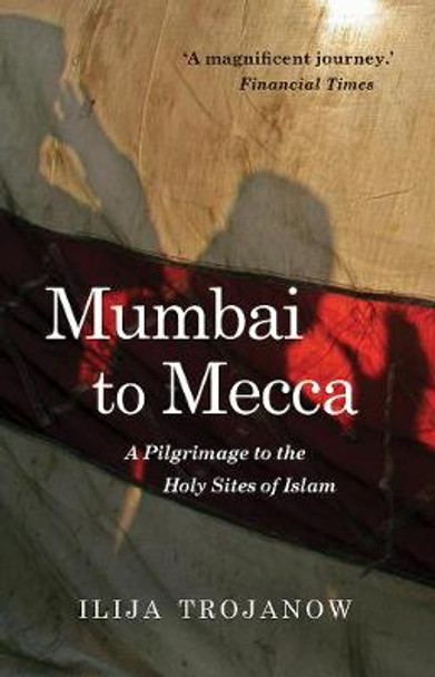 Mumbai to Mecca: A Pilgrimage to the Holy Sites of Islam by Ilija Trojanow