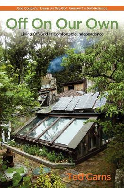 Off On Our Own: Living Off-Grid in Comfortable Independence: One Couple's &quot;&quot;Learn as We Go&quot;&quot; Journey to Self-Reliance by Ted Carns