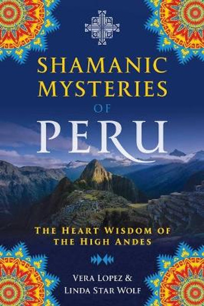 Shamanic Mysteries of Peru: The Heart Wisdom of the High Andes by Vera Lopez