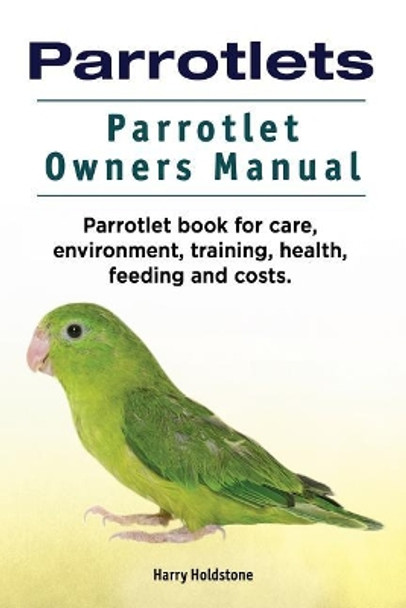 Parrotlets. Parrotlet Owners Manual. Parrotlet Book for Care, Environment, Training, Health, Feeding and Costs. by Harry Holdstone