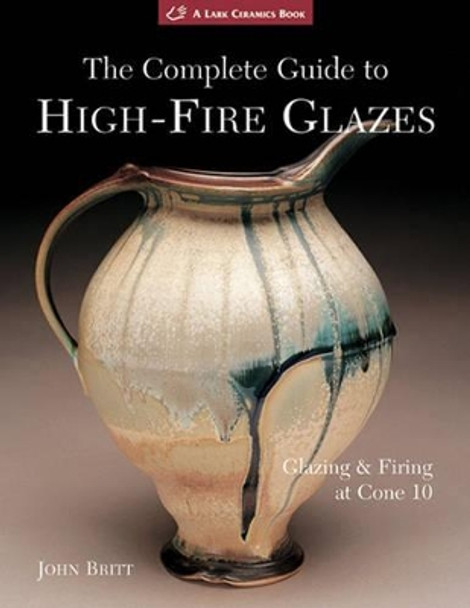 The Complete Guide to High-Fire Glazes: Glazing & Firing at Cone 10 John Britt 9781600592164