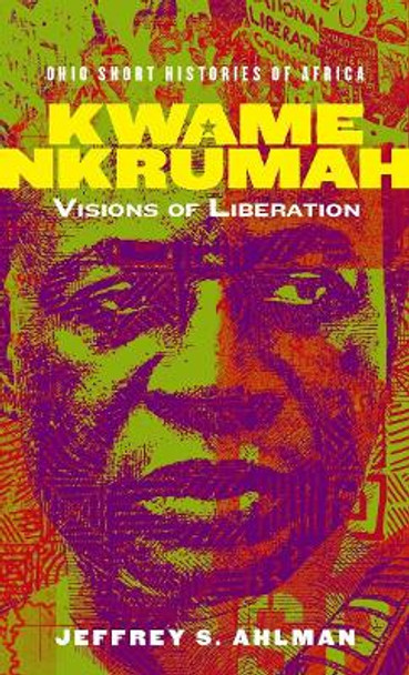 Kwame Nkrumah: Visions of Liberation by Jeffrey S. Ahlman