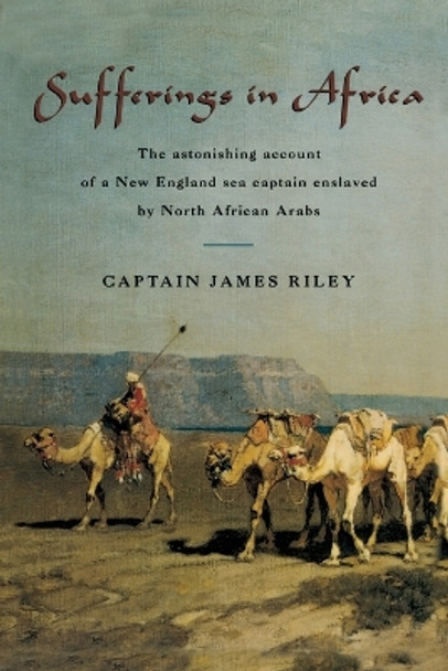 Sufferings in Africa: The Astonishing Account Of A New England Sea Captain Enslaved By North African Arabs by James Riley