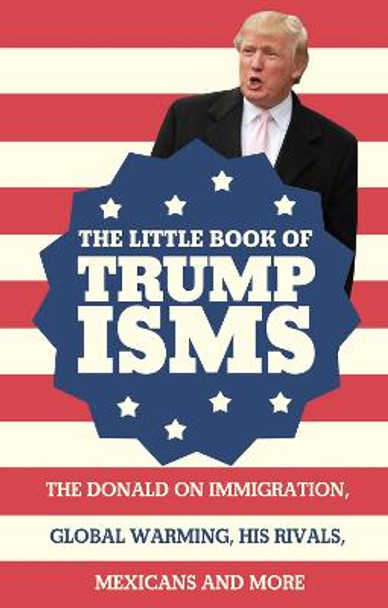 The Little Book of Trumpisms: The Donald on immigration, global warming, his rivals, Mexicans and more by Seth Milstein