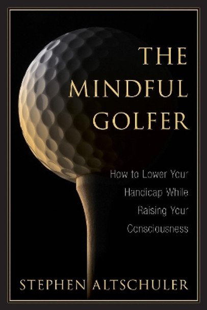 The Mindful Golfer: How to Lower Your Handicap While Raising Your Consciousness by Stephen Altschuler