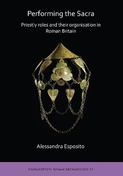 Performing the Sacra: Priestly roles and their organisation in Roman Britain by Alessandra Esposito