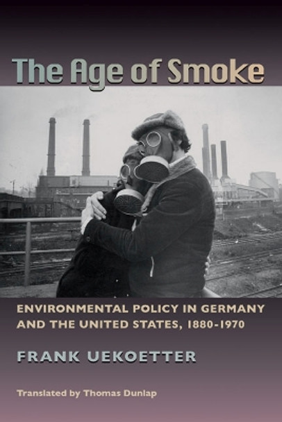 The Age of Smoke: Environmental Policy in Germany and the United States, 1880-1970 by Frank Uekoetter