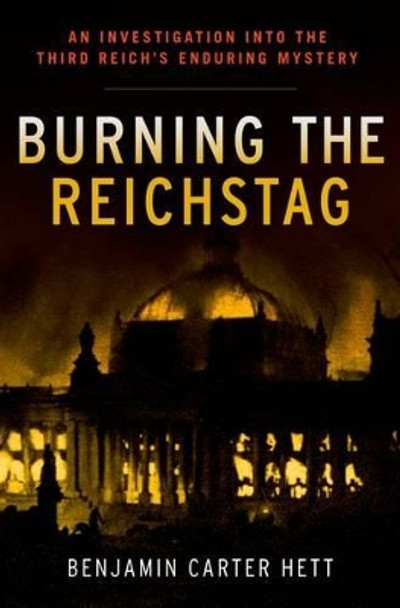 Burning the Reichstag: An Investigation into the Third Reich's Enduring Mystery by Benjamin Carter Hett