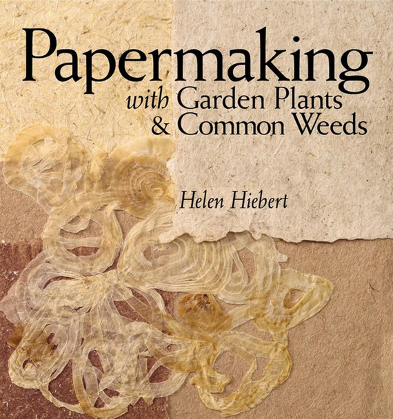 Papermaking with Garden Plants and Common Weeds by Helen Hiebert Papermaking with Garden Plants and Common Weeds by Helen Hiebert