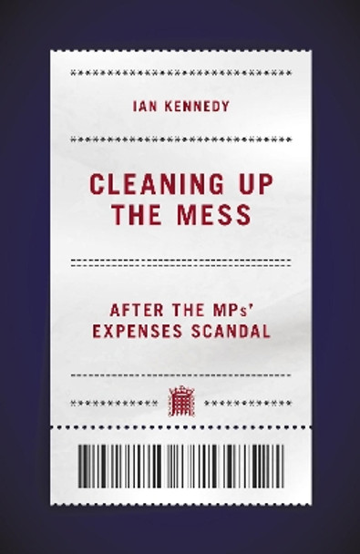 Cleaning up the Mess: After the MPs' Expenses Scandal by Ian Kennedy