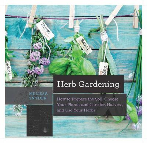 Herb Gardening: How to Prepare the Soil, Choose Your Plants, and Care For, Harvest, and Use Your Herbs by Melissa Melton Snyder