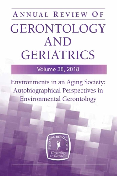 Annual Review of Gerontology and Geriatrics, Volume 38, 2018: Environments in an Aging Society: Autobiographical Perspectives in Environmental Gerontology by Habib Chaudhury