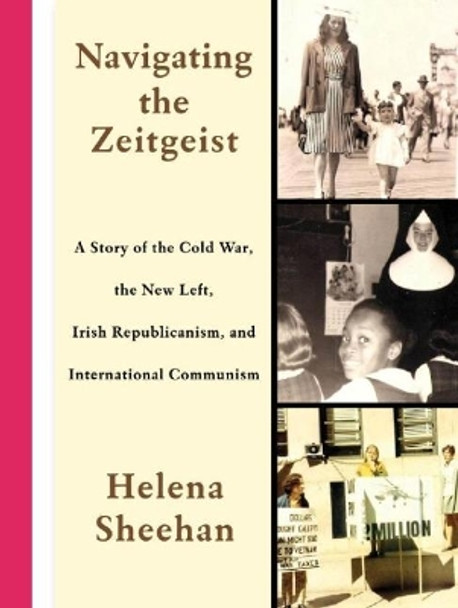 Navigating the Zeitgeist: A Story of the Cold War, the New Left, Irish Republicanism, and International Communism by Helena Sheehan