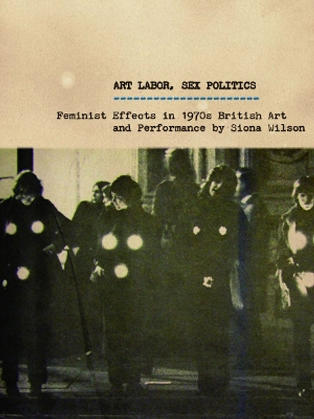 Art Labor, Sex Politics: Feminist Effects in 1970s British Art and Performance by Siona Wilson