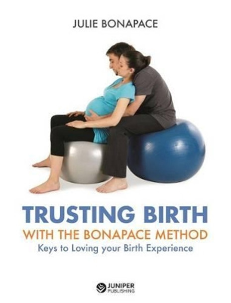 Trusting Birth with the Bonapace Method: Keys to Loving Your Birth Experience by Julie Bonapace