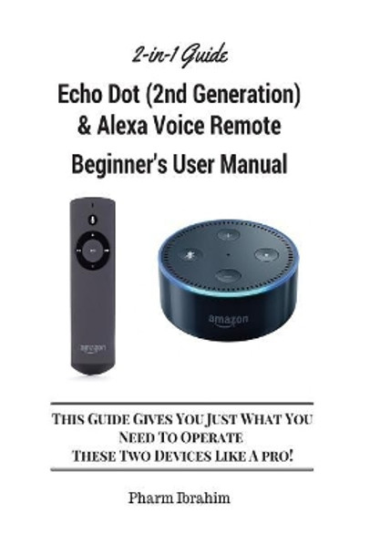 All-New Echo Dot (2nd Generation) & Alexa Voice Remote Beginner's User Manual: This Guide Gives You Just What You Need to Operate These Two Devices Like a Pro! (a 2-In-1 Guide) by Pharm Ibrahim