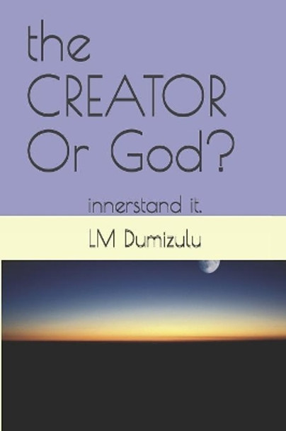 The CREATOR Or God?: innerstand it. by LM Dumizulu Ptr