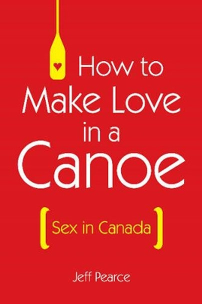 How to Make Love in a Canoe: Sex in Canada by Jeff Pearce