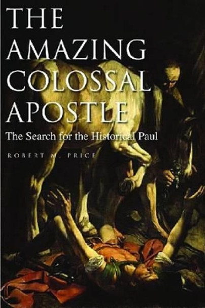 The Amazing Colossal Apostle: The Search for the Historical Paulvolume 1 by Reverend Robert M Price