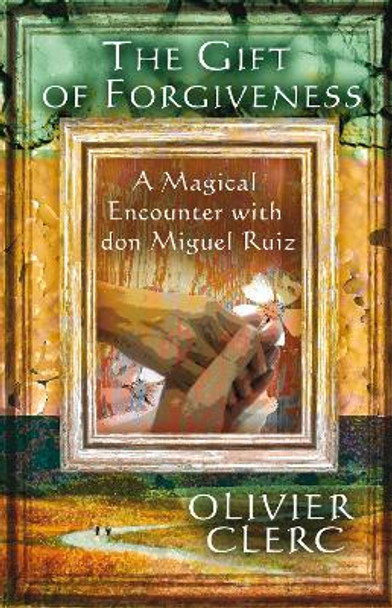 The Gift of Forgiveness: A Magical Encounter with don Miguel Ruiz by Olivier Clerc