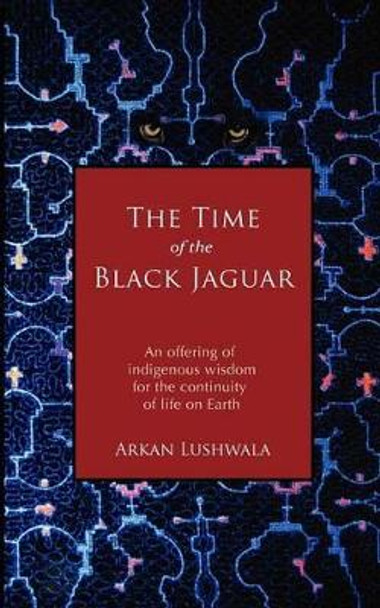 The Time of the Black Jaguar: An Offering of Indigenous Wisdom for the Continuity of Life on Earth by Arkan Lushwala