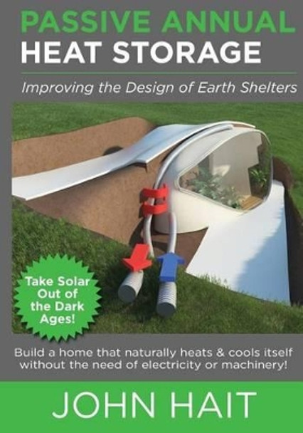 Passive Annual Heat Storage: Improving the Design of Earth Shelters (2013 Revision) by John Hait