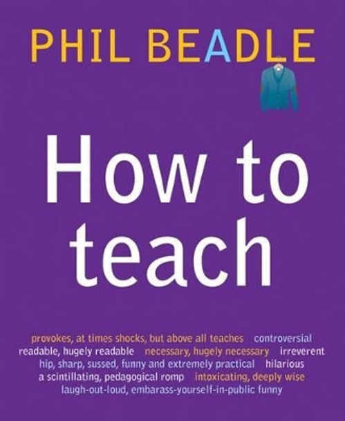 How to Teach: A Handbook for NQTs : The Ultimate, (and Ultimately Irrelevant) Look at What You Should be Doing in Your Classroom If You Want to be the Best Teacher You Can Possibly be by Phil Beadle